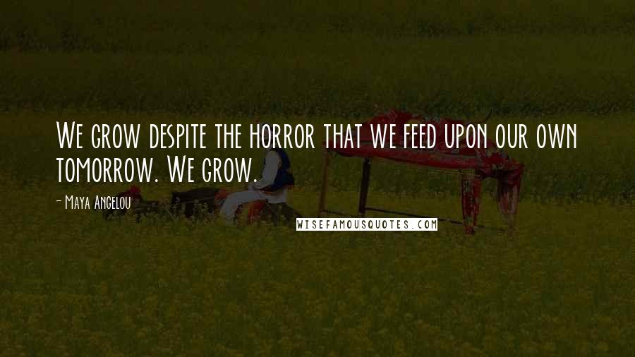 Maya Angelou Quotes: We grow despite the horror that we feed upon our own tomorrow. We grow.