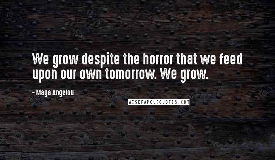 Maya Angelou Quotes: We grow despite the horror that we feed upon our own tomorrow. We grow.