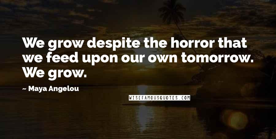 Maya Angelou Quotes: We grow despite the horror that we feed upon our own tomorrow. We grow.