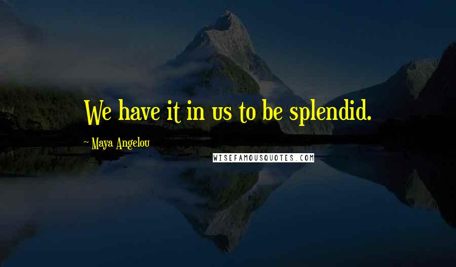 Maya Angelou Quotes: We have it in us to be splendid.