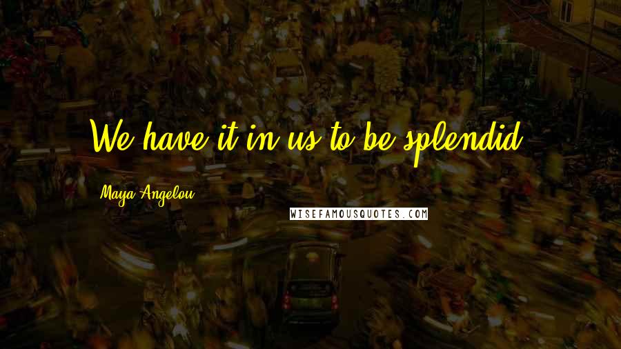 Maya Angelou Quotes: We have it in us to be splendid.