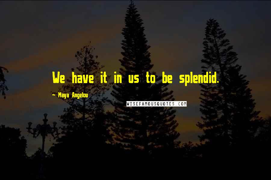 Maya Angelou Quotes: We have it in us to be splendid.