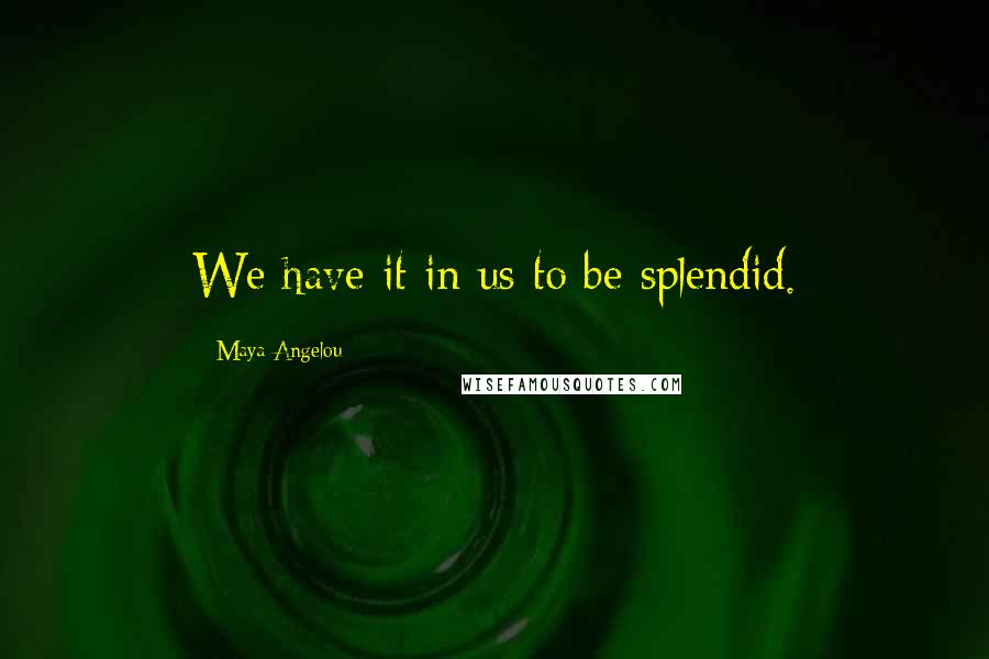 Maya Angelou Quotes: We have it in us to be splendid.