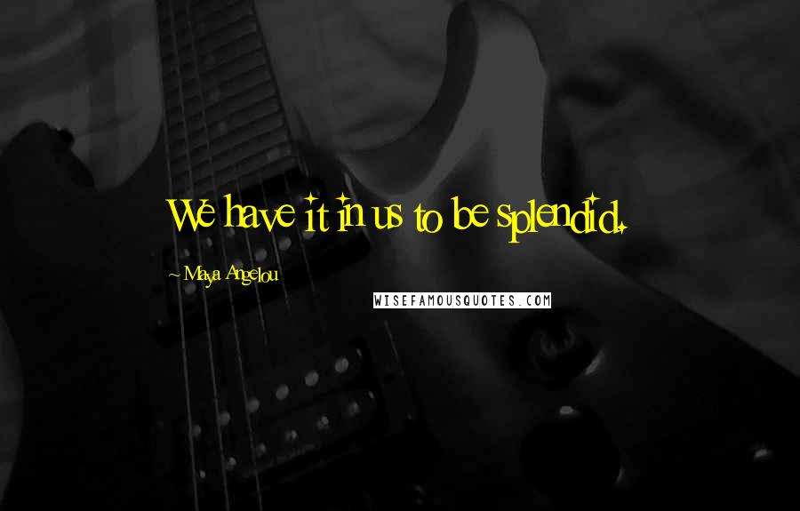 Maya Angelou Quotes: We have it in us to be splendid.
