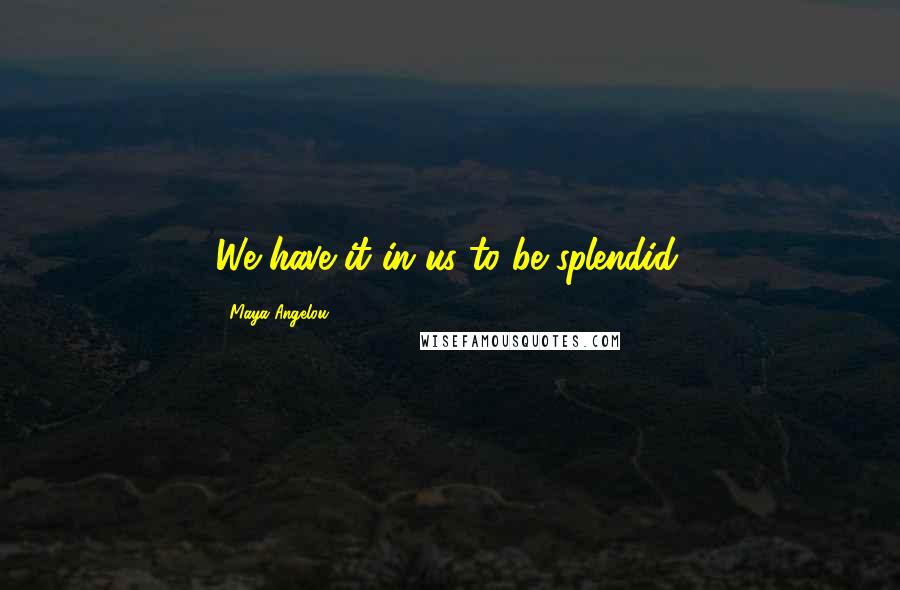 Maya Angelou Quotes: We have it in us to be splendid.