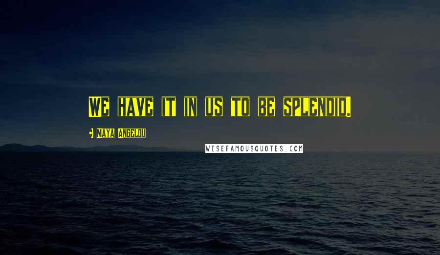Maya Angelou Quotes: We have it in us to be splendid.