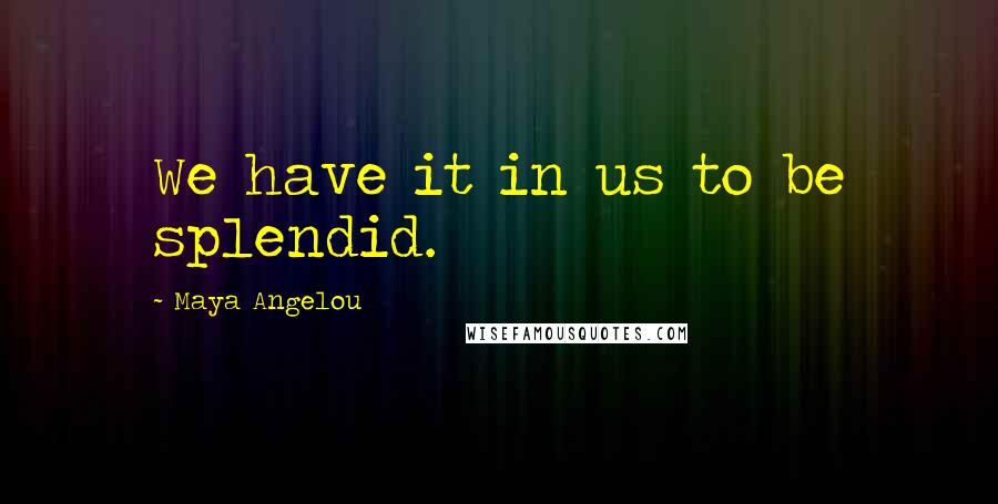 Maya Angelou Quotes: We have it in us to be splendid.