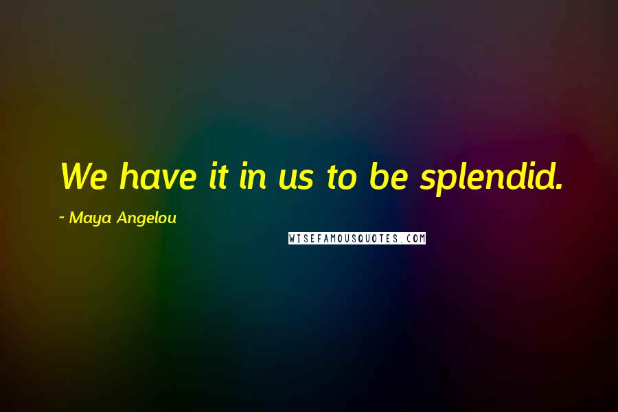Maya Angelou Quotes: We have it in us to be splendid.