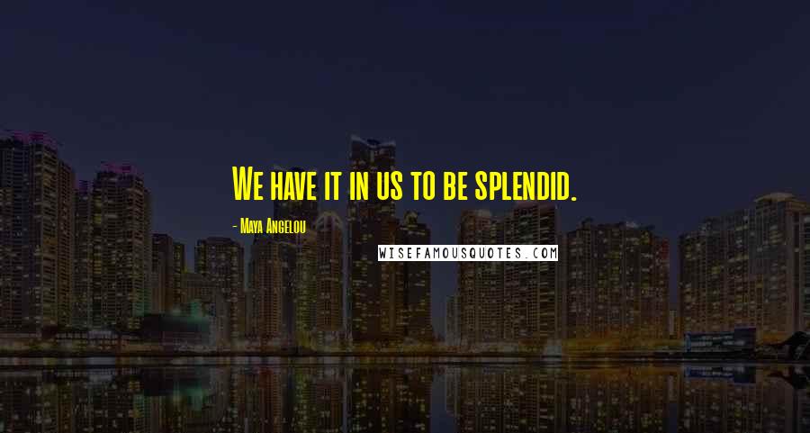 Maya Angelou Quotes: We have it in us to be splendid.