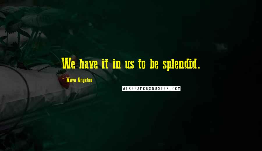 Maya Angelou Quotes: We have it in us to be splendid.