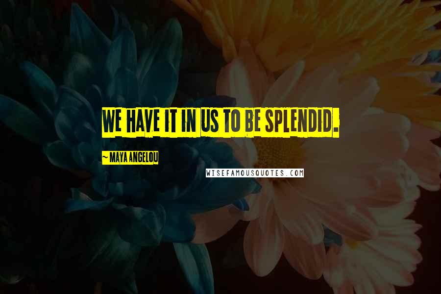 Maya Angelou Quotes: We have it in us to be splendid.