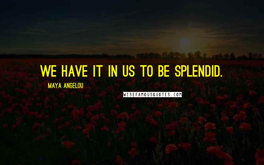 Maya Angelou Quotes: We have it in us to be splendid.
