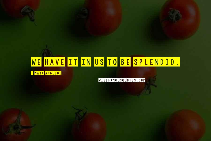Maya Angelou Quotes: We have it in us to be splendid.