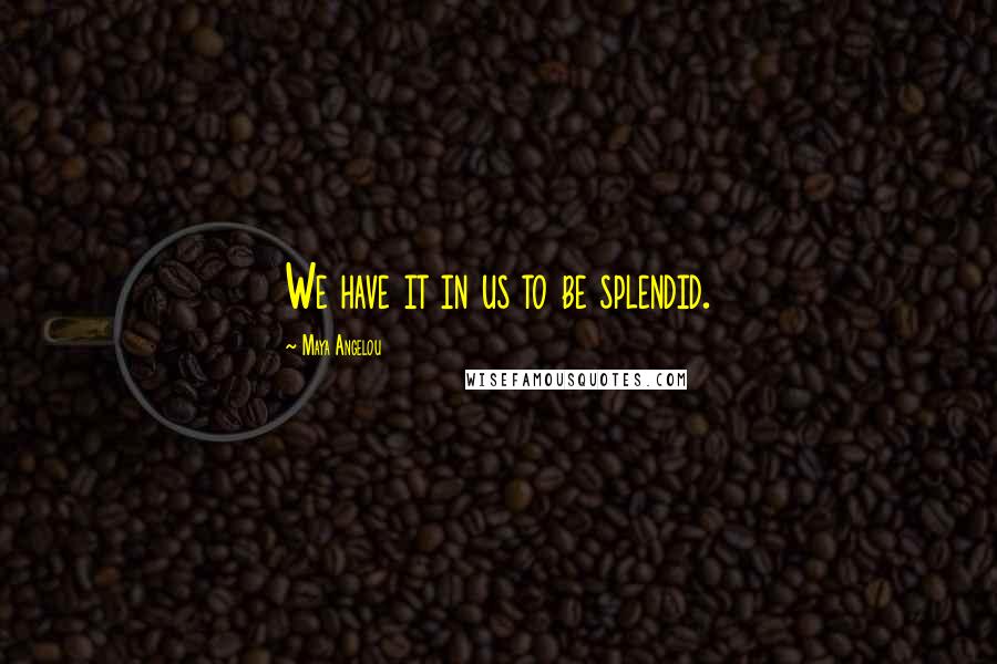 Maya Angelou Quotes: We have it in us to be splendid.