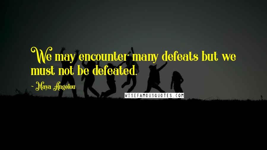 Maya Angelou Quotes: We may encounter many defeats but we must not be defeated.