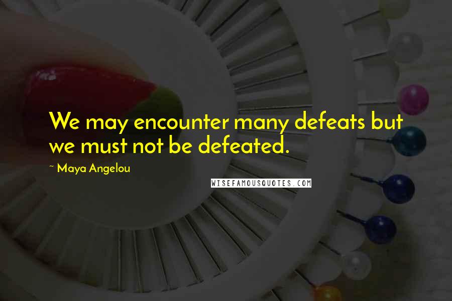 Maya Angelou Quotes: We may encounter many defeats but we must not be defeated.