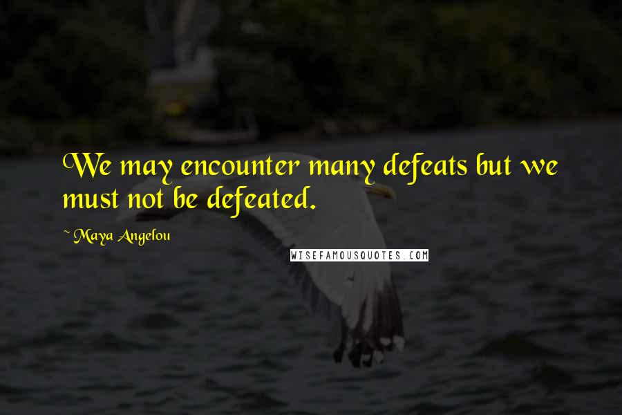 Maya Angelou Quotes: We may encounter many defeats but we must not be defeated.