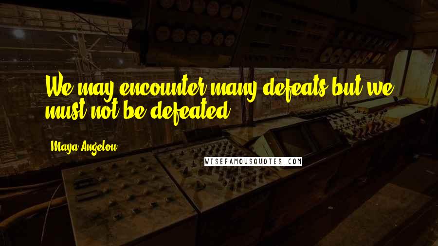 Maya Angelou Quotes: We may encounter many defeats but we must not be defeated.