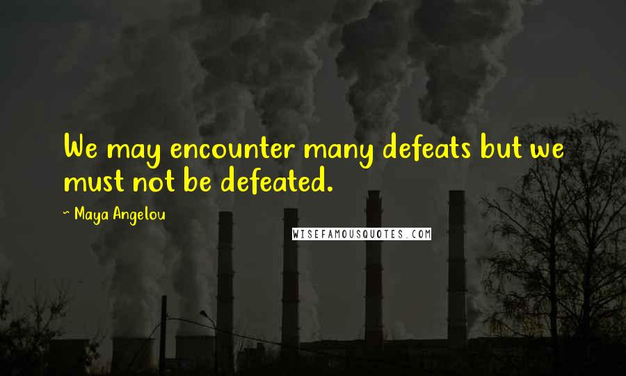 Maya Angelou Quotes: We may encounter many defeats but we must not be defeated.