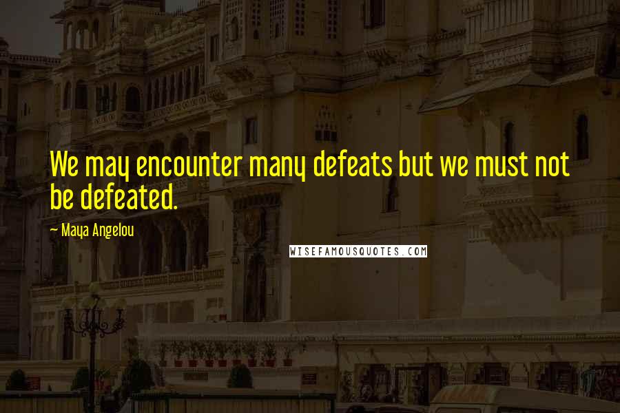 Maya Angelou Quotes: We may encounter many defeats but we must not be defeated.