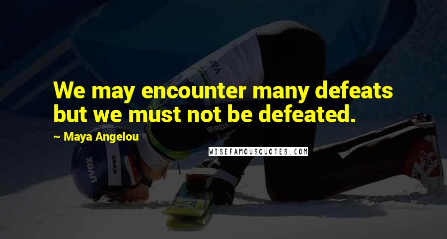 Maya Angelou Quotes: We may encounter many defeats but we must not be defeated.