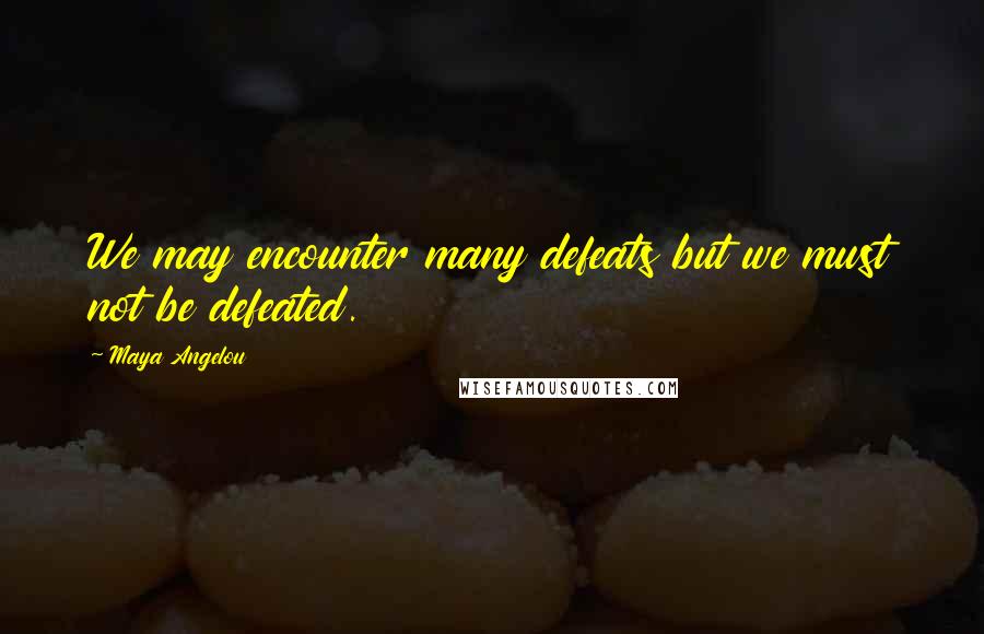 Maya Angelou Quotes: We may encounter many defeats but we must not be defeated.