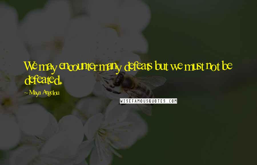 Maya Angelou Quotes: We may encounter many defeats but we must not be defeated.