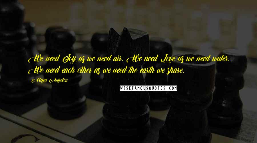 Maya Angelou Quotes: We need Joy as we need air. We need Love as we need water. We need each other as we need the earth we share.