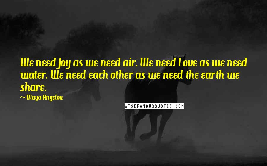 Maya Angelou Quotes: We need Joy as we need air. We need Love as we need water. We need each other as we need the earth we share.