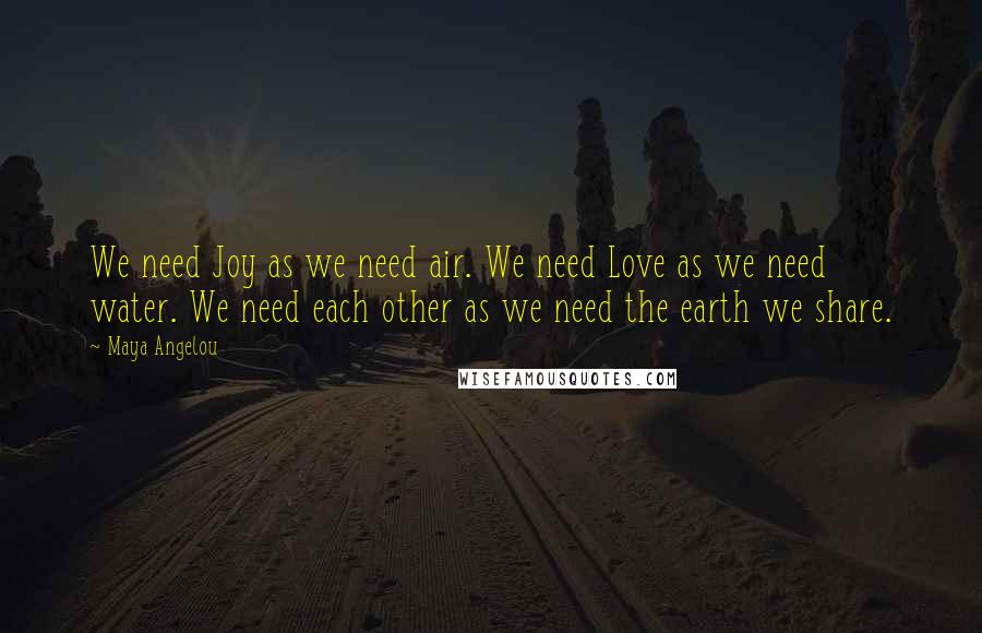 Maya Angelou Quotes: We need Joy as we need air. We need Love as we need water. We need each other as we need the earth we share.