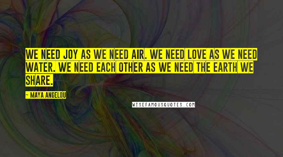 Maya Angelou Quotes: We need Joy as we need air. We need Love as we need water. We need each other as we need the earth we share.