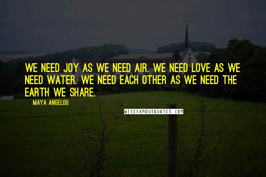 Maya Angelou Quotes: We need Joy as we need air. We need Love as we need water. We need each other as we need the earth we share.