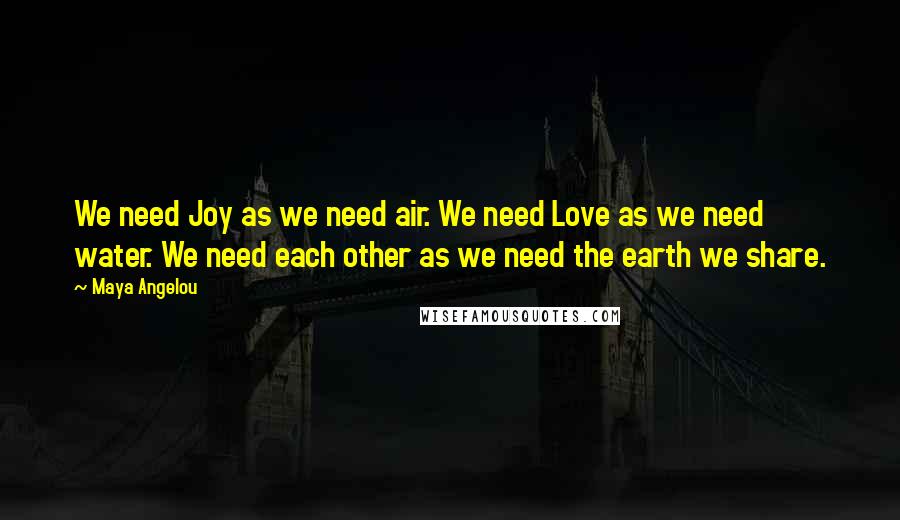 Maya Angelou Quotes: We need Joy as we need air. We need Love as we need water. We need each other as we need the earth we share.