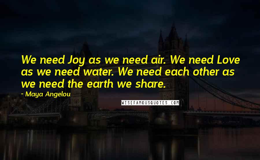 Maya Angelou Quotes: We need Joy as we need air. We need Love as we need water. We need each other as we need the earth we share.