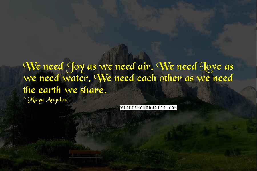 Maya Angelou Quotes: We need Joy as we need air. We need Love as we need water. We need each other as we need the earth we share.