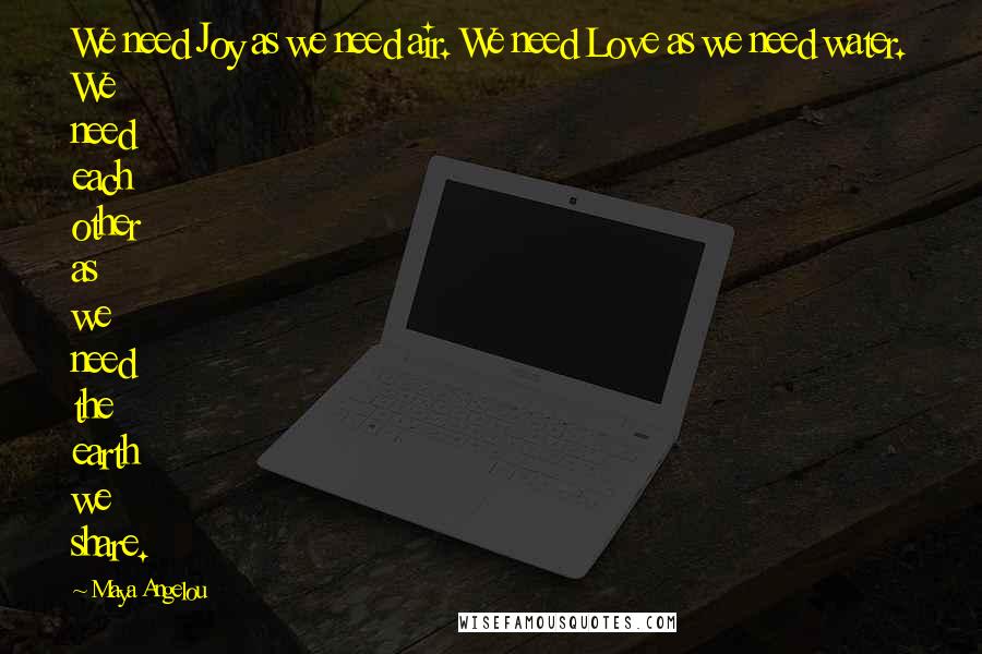 Maya Angelou Quotes: We need Joy as we need air. We need Love as we need water. We need each other as we need the earth we share.