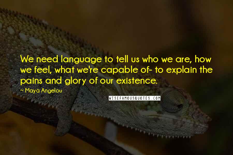 Maya Angelou Quotes: We need language to tell us who we are, how we feel, what we're capable of- to explain the pains and glory of our existence.