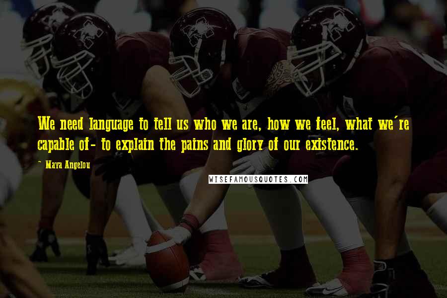 Maya Angelou Quotes: We need language to tell us who we are, how we feel, what we're capable of- to explain the pains and glory of our existence.