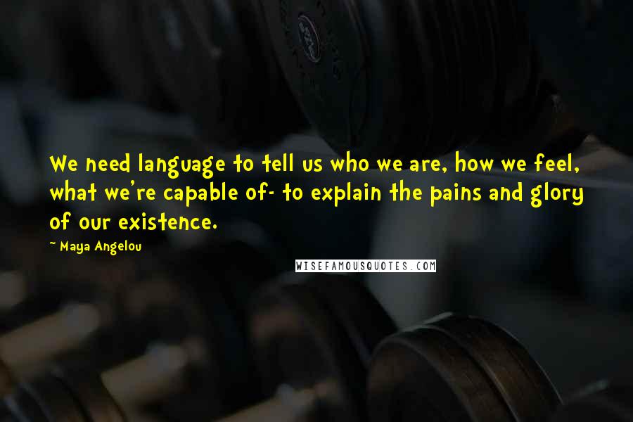 Maya Angelou Quotes: We need language to tell us who we are, how we feel, what we're capable of- to explain the pains and glory of our existence.