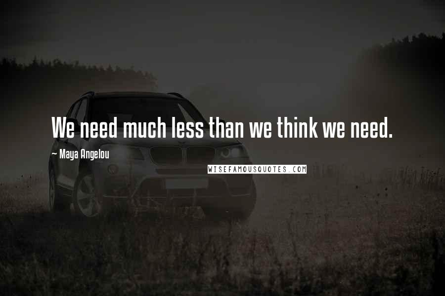 Maya Angelou Quotes: We need much less than we think we need.