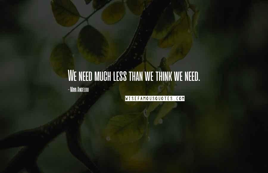 Maya Angelou Quotes: We need much less than we think we need.