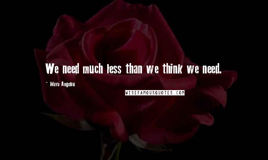 Maya Angelou Quotes: We need much less than we think we need.