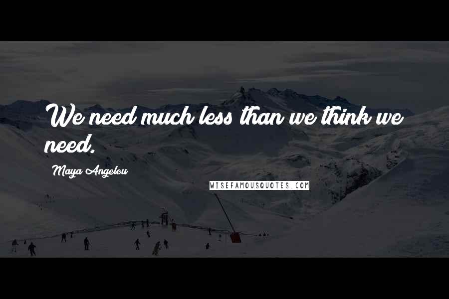 Maya Angelou Quotes: We need much less than we think we need.