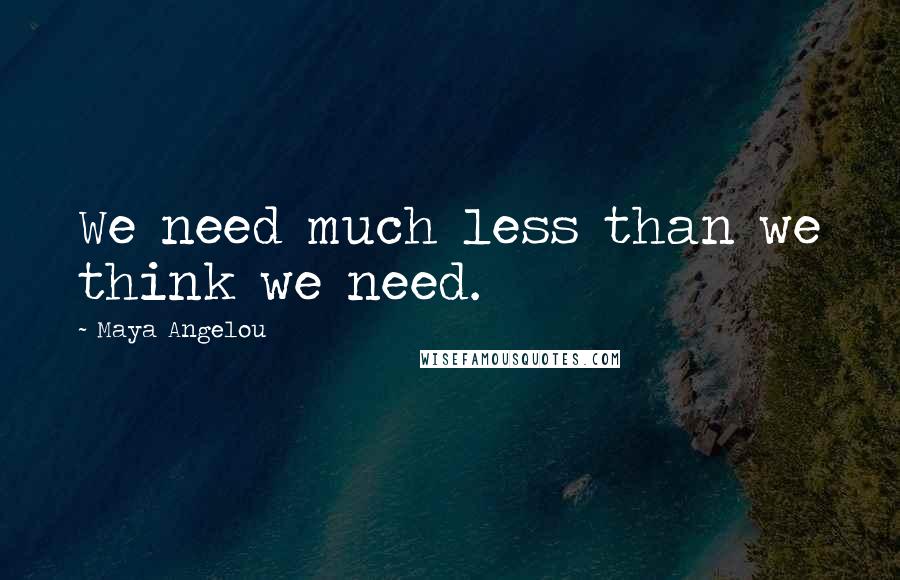 Maya Angelou Quotes: We need much less than we think we need.