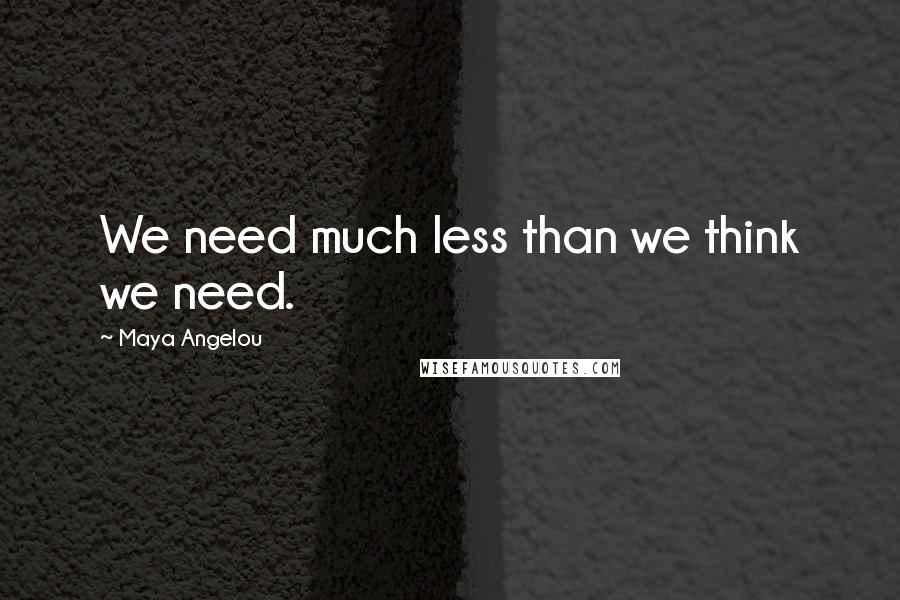 Maya Angelou Quotes: We need much less than we think we need.