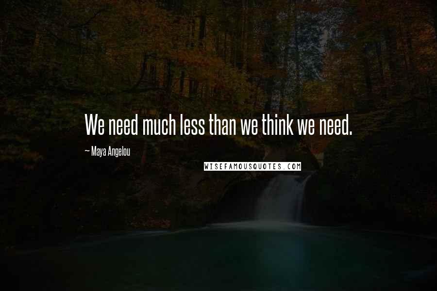 Maya Angelou Quotes: We need much less than we think we need.