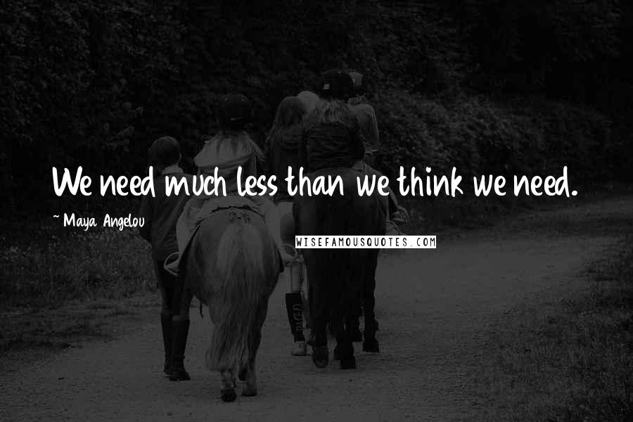 Maya Angelou Quotes: We need much less than we think we need.