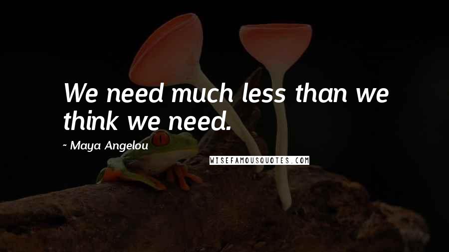 Maya Angelou Quotes: We need much less than we think we need.