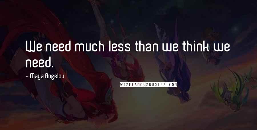 Maya Angelou Quotes: We need much less than we think we need.