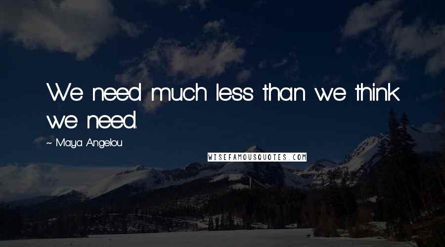 Maya Angelou Quotes: We need much less than we think we need.
